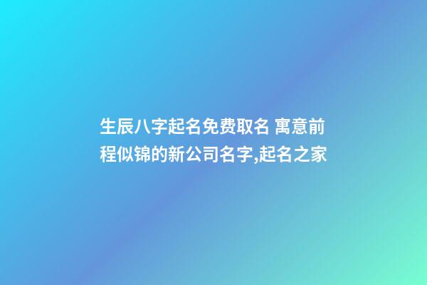 生辰八字起名免费取名 寓意前程似锦的新公司名字,起名之家-第1张-公司起名-玄机派